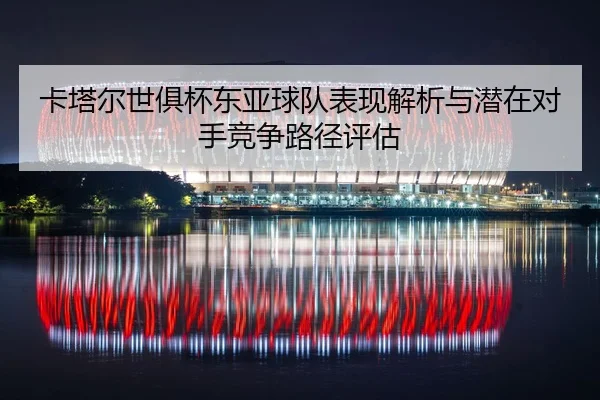 卡塔尔世俱杯东亚球队表现解析与潜在对手竞争路径评估